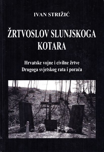 Žrtvoslov slunjskoga kotara : hrvatske vojne i civilne žrtve Drugoga svjetskog rata i poraća : općina Cetingrad, općina Drežnik, općina Primišlje, općina Rakovica, općina Slunj, općina Veljun 
