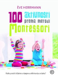 100 aktivnosti prema metodi Montessori : kako pratiti dijete u njegovu otkrivanju svijeta?