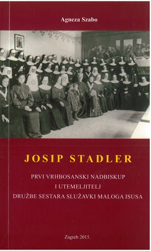 Josip Stadler : prvi vrhbosanski nadbiskup i utemeljitelj Družbe sestara služavki malog Isusa