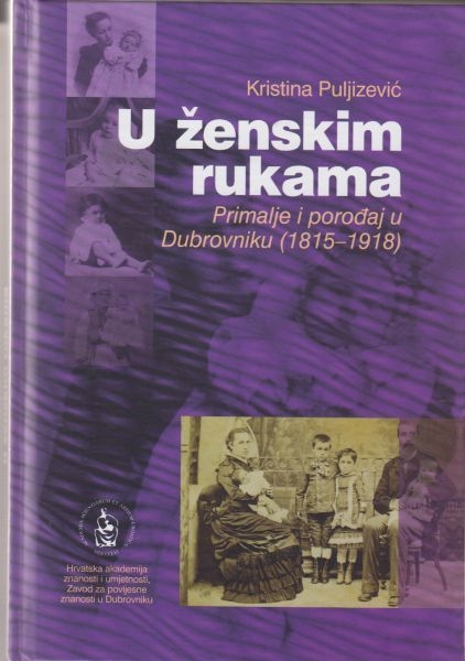 U ženskim rukama : primalje i porođaj u Dubrovniku : (1815-1918)