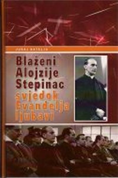 Blaženi Alojzije Stepinac - svjedok Evanđelja ljubavi : životopis, dokumenti i svjedočanstva - prije, za vrijeme i nakon Drugog svjetskog rata