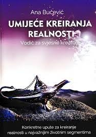 Umijeće kreiranja realnosti : vodič za svjesne kreatore 