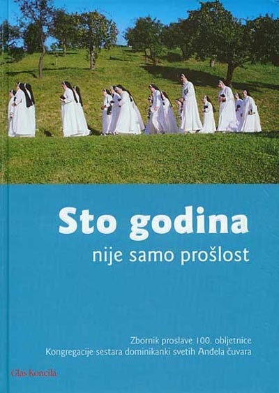 Sto godina nije samo prošlost : zbornik proslave 100. obljetnice Kongregacije sestara dominikanki sv. Anđela čuvara