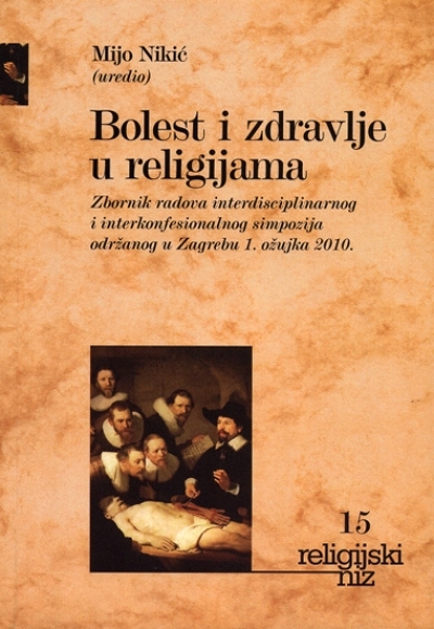 Bolest i zdravlje u religijama : zbornik radova interdisciplinarnog i interkonfesionalnog simpozija - Bolest i zdravlje u religijama, održanog u Zagrebu 1. ožujka 2010.