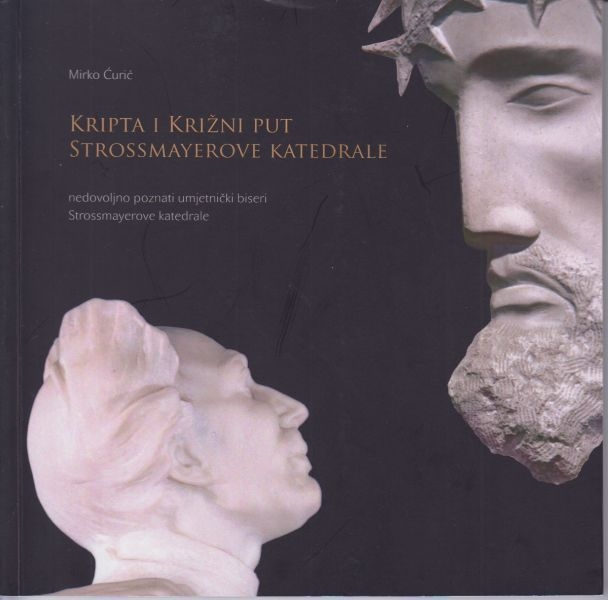 Kripta i Križni put Strossmayerove katedrale : nedovoljno poznati umjetnički biseri Strossmayerove katedrale : monografija : o pedesetoj obljetnici posvećenja križnog puta u Strossmayerovoj katedrali 1968.-2018.