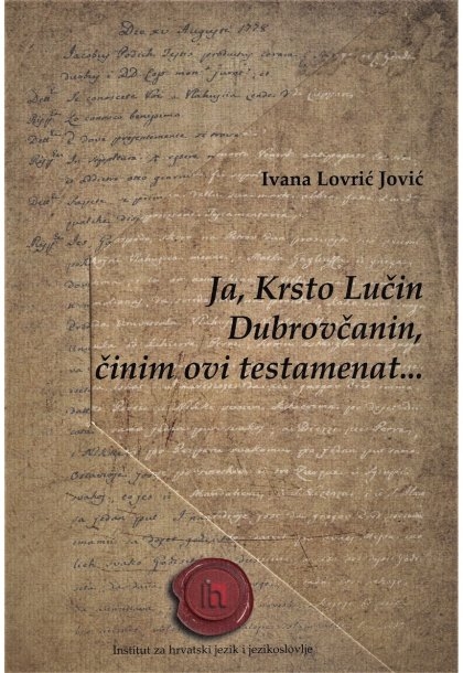 Ja, Krsto Lučin Dubrovčanin, činim ovi testamenat --- : jezična analiza dubrovačkih oporuka iz 17. i 18. stoljeća s transkripcijom i rječnikom
