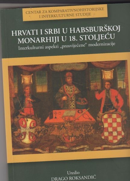 Hrvati i Srbi u Habsburškoj Monarhiji u 18. stoljeću : interkulturni aspekti prosvijećene modernizacije : zbornik radova s Hrvatsko-srpskog znanstvenog kolokvija 2011.