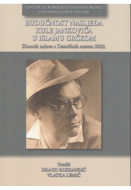 BUDUĆNOST NASLJEĐA KULE JANKOVIĆA U ISLAMU GRČKOM: zbornik radova s okruglog stola Desničini susreti 2022.