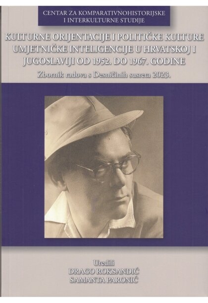 KULTURNE ORIJENTACIJE I POLITIČKE KULTURE UMJETNIČKE INTELIGENCIJE U HRVATSKOJ I JUGOSLAVIJI OD 1952. DO 1967. GODINE: primjeri dobre prakse. Zbornik radova sa znanstvenog skupa s međunarodnim sudjel