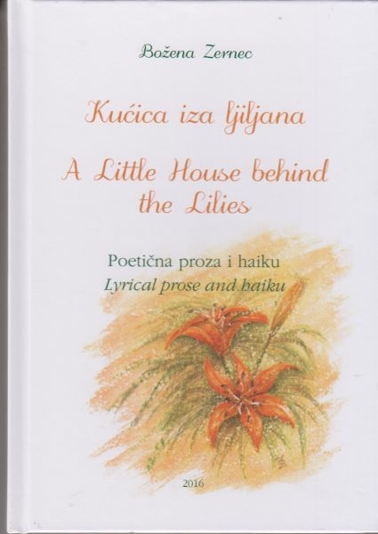 Kućica iza ljiljana = A little house behind the lilies : poetična proza i haiku : zbirka boja, mirisa i okusa djetinjstva za djecu i odrasle koji se takvima osjećaju = lyrical prose and haiku : a collection of colours, fragrances and tastes of my childhoo