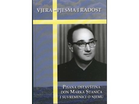 Vjera-pjesma i radost : don Marko Stanić, njegova pisana ostavština i suvremenici o njemu o 40. obljetnici preminuća