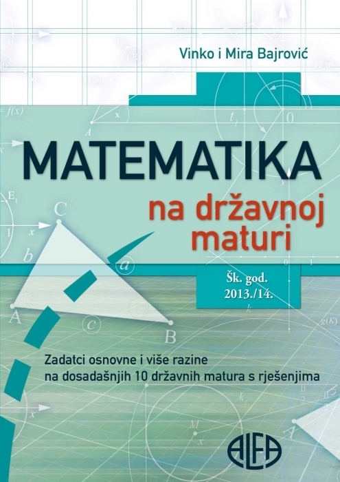 Matematika na državnoj maturi : Zadatci osnovne i više razine na dosadašnjih 10 državnih matura s rješenjima : šk. god. 2013./14.