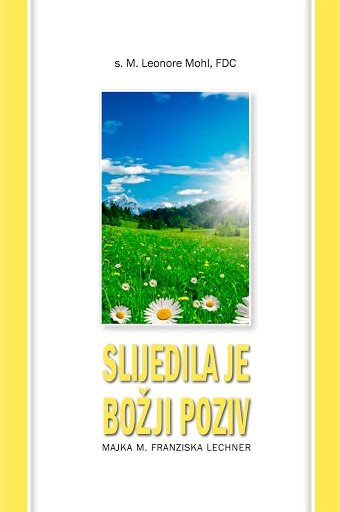 Slijedila je Božji poziv : majka M. Franziska Lechner (1833. - 1894.) : utemeljiteljica Družbe Kćeri Božje ljubavi 