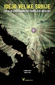 Ideja o Velikoj Srbiji: od Ilije Garašanina do Tomislava Nikolića : izvori velikosrpske ideologije, politike i agresije
