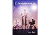 Roditelji veliki graditelji : riječ roditeljima kako će odgojiti svoju djecu