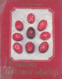 Hrvatski uskrsni običaji : korizmeno-uskrsni običaji hrvatskog puka u prvoj polovici XX. stoljeća: svakidašnjica, pučka pobožnost, zajednica 