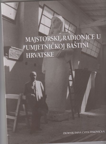Majstorske radionice u umjetničkoj baštini Hrvatske : zbornik radova znanstvenog skupa Dani Cvita Fiskovića, održanog 2012. godine