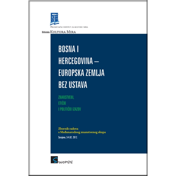 Bosna i Hercegovina - europska zemlja bez ustava : znanstveni, etički i politički izazov : zbornik radova s Međunarodnog znanstvenog skupa, Sarajevo, 3-4. 02. 2012. 