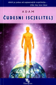 Čudesni iscjelitelj : istinite priče o čudesnim iscjeljenjima i vodič u samoosnaživanje i samoozdravljivanje