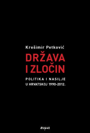 Država i zločin : Politika i nasilje u Hrvatskoj 1990-2012.