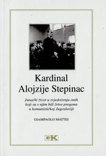 Kardinal Alojzije Stepinac : junački život u svjedočenju onih koji su s njim bili žrtve progona u komunističkoj Jugoslaviji