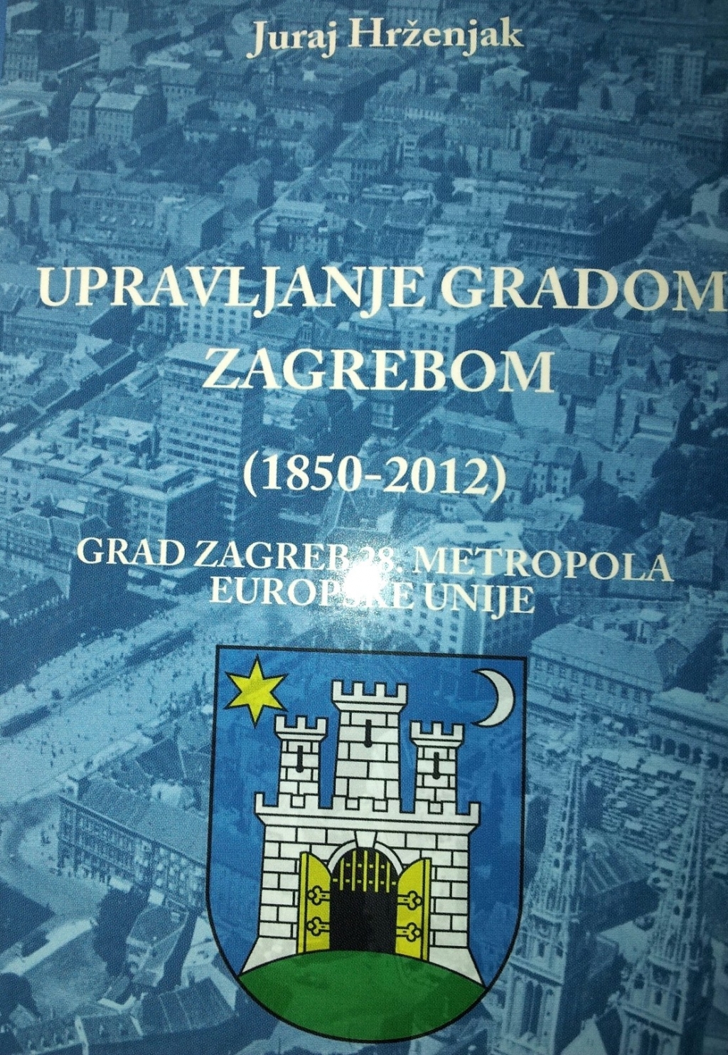 Upravljanje Gradom Zagrebom : (1850-2012) : Grad Zagreb 28. metropola Europske unije : informativno-instruktivni priručnik 