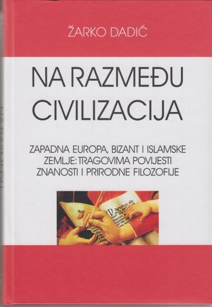 Na razmeđu civilizacija : Zapadna Europa, Bizant i islamske zemlje : tragovima povijesti, znanosti i prirodne filozofije 
