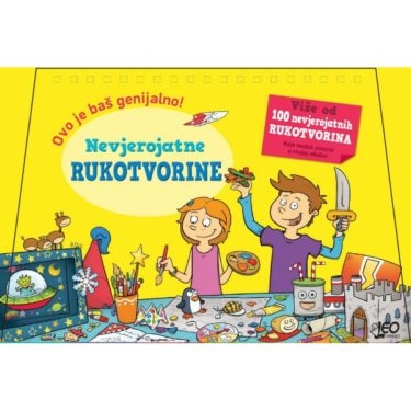 Nevjerojatne rukotvorine: ovo je baš genijalno! : više od 100 nevjerojatnih rukotvorina koje možeš stvoriti u svojoj okolini 