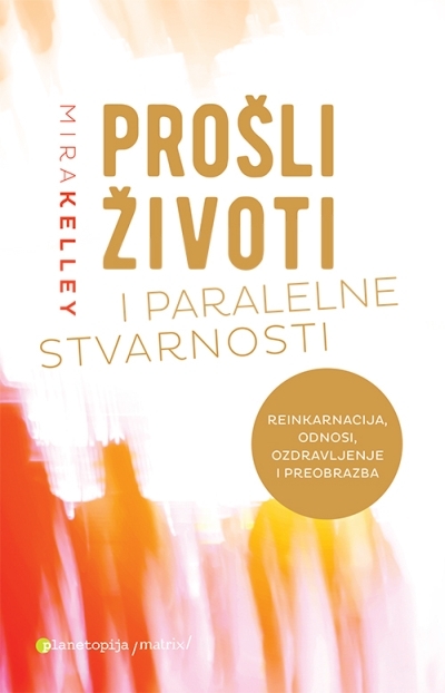 Prošli životi i paralelne stvarnosti : reinkarnacija, odnosi, ozdravljenje i preobrazba