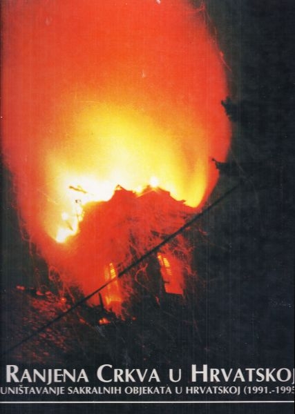 Ranjena Crkva u Hrvatskoj : uništavanje sakralnih objekata u Hrvatskoj : (1991. - 1995.)