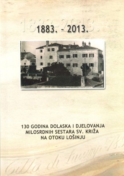 Sto trideset godina dolaska i djelovanja Milosrdnih sestara sv. Križa na otoku Lošinju : (1883.-2013.) - zbornik radova Znanstvenog kolokvija održanog u Velom Lošinju 6. rujna 2013. godine 