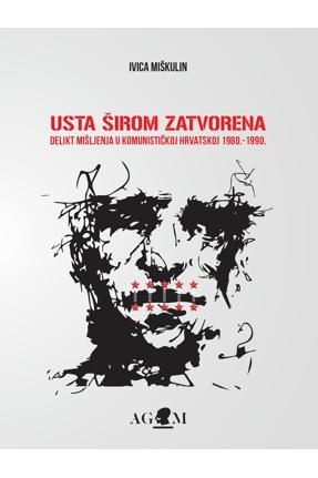 Usta širom zatvorena : delikt mišljenja u komunističkoj Hrvatskoj : 1980.-1990. 